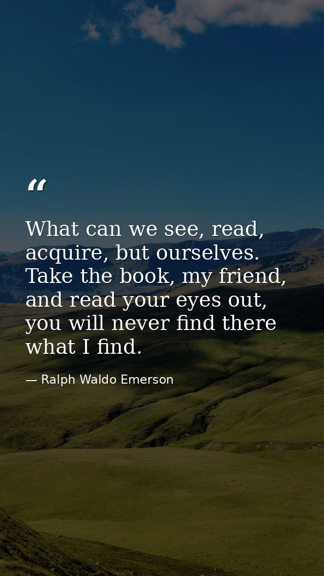 What can we see, read, acquire, but ourselves. Take the book, my friend, and read your eyes out, you will never find the — Ralph Waldo Emerson