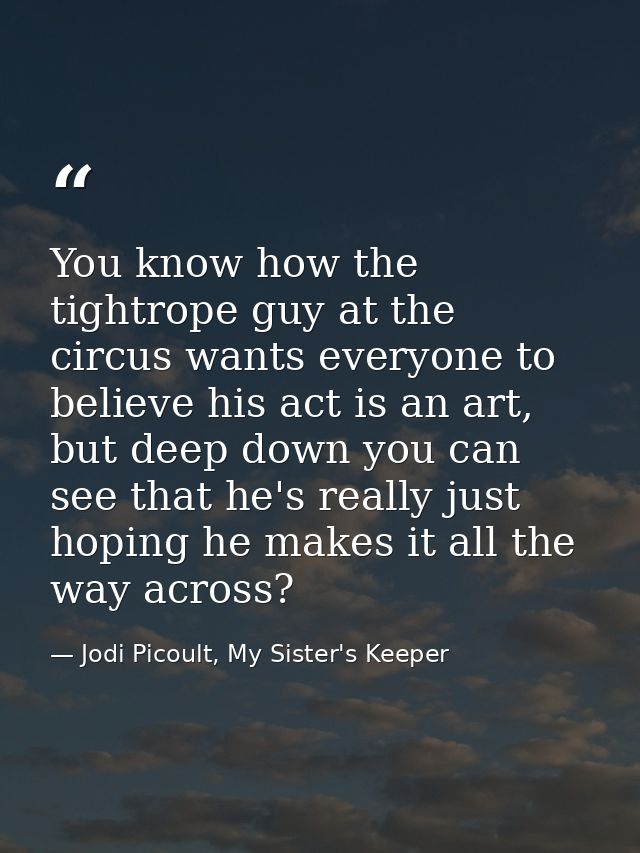 You know how the tightrope guy at the circus wants everyone to believe his act is an art, but deep down you can see that — Jodi Picoult, My Sister's Keeper