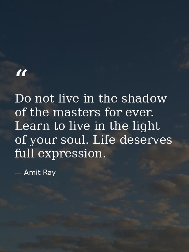Do not live in the shadow of the masters for ever. Learn to live in the light of your soul. Life deserves full expressio — Amit Ray