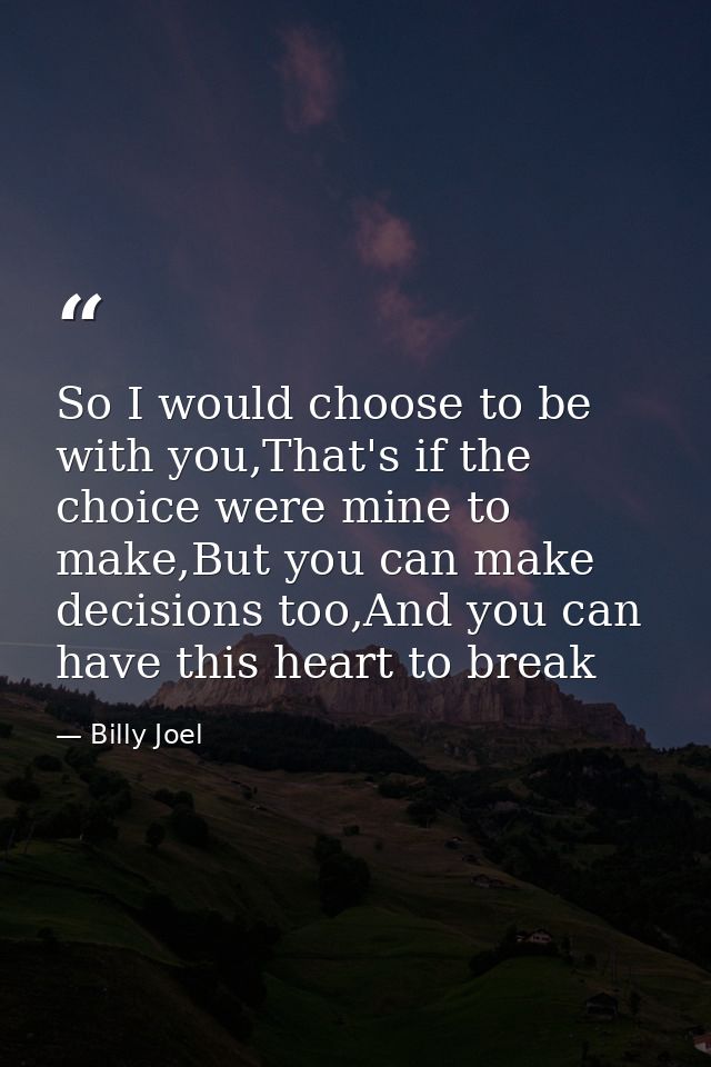 So I would choose to be with you,That's if the choice were mine to make,But you can make decisions too,And you can have  — Billy Joel