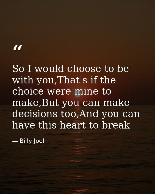 So I would choose to be with you,That's if the choice were mine to make,But you can make decisions too,And you can have  — Billy Joel