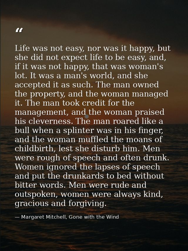 Life was not easy, nor was it happy, but she did not expect life to be easy, and, if it was not happy, that was woman's  — Margaret Mitchell, Gone with the Wind