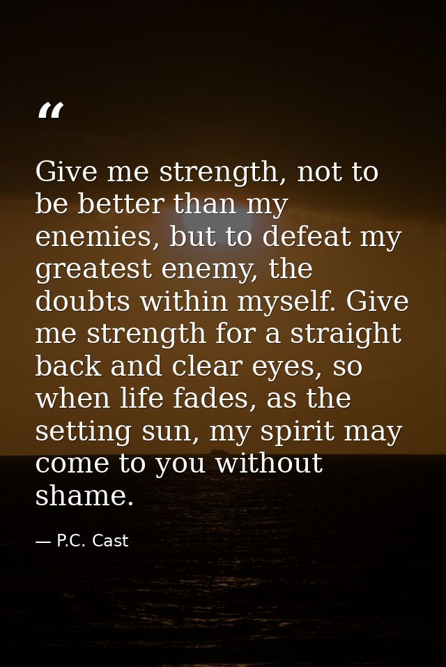 Give me strength, not to be better than my enemies, but to defeat my greatest enemy, the doubts within myself. Give me s — P.C. Cast