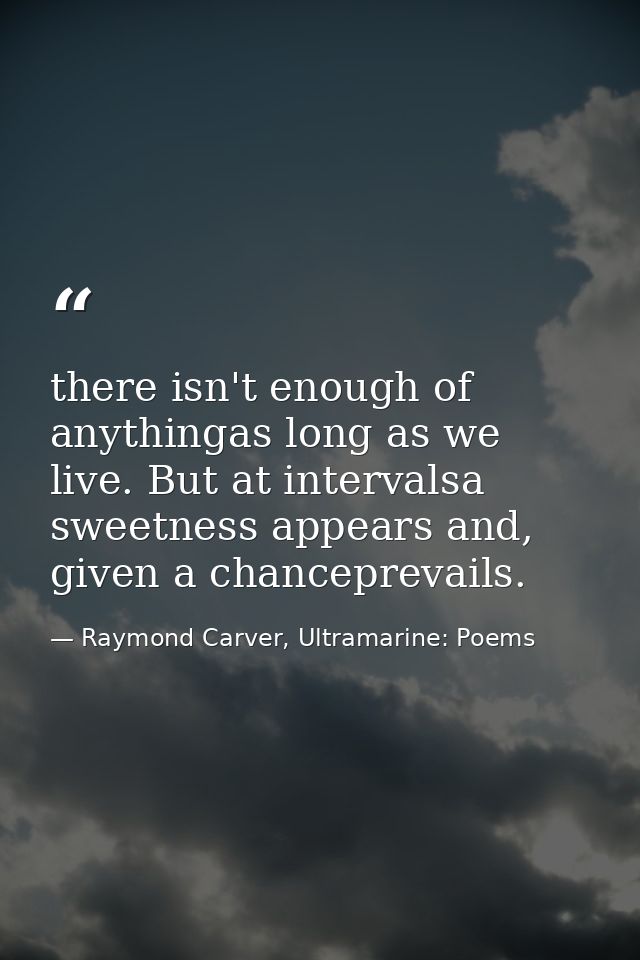 there isn't enough of anythingas long as we live. But at intervalsa sweetness appears and, given a chanceprevails. — Raymond Carver, Ultramarine: Poems