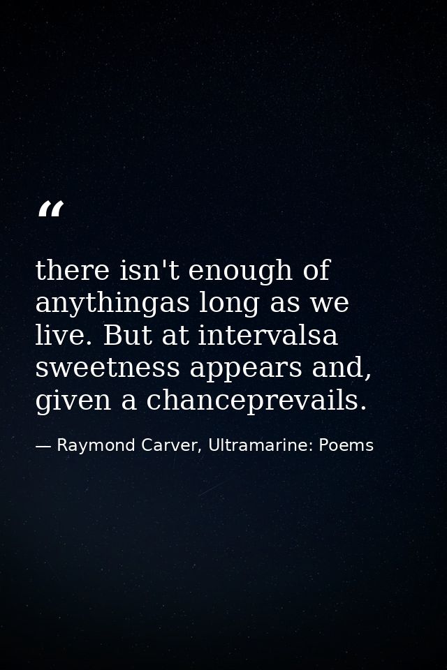 there isn't enough of anythingas long as we live. But at intervalsa sweetness appears and, given a chanceprevails. — Raymond Carver, Ultramarine: Poems