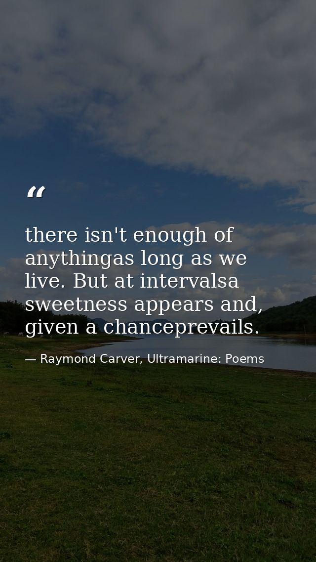 there isn't enough of anythingas long as we live. But at intervalsa sweetness appears and, given a chanceprevails. — Raymond Carver, Ultramarine: Poems