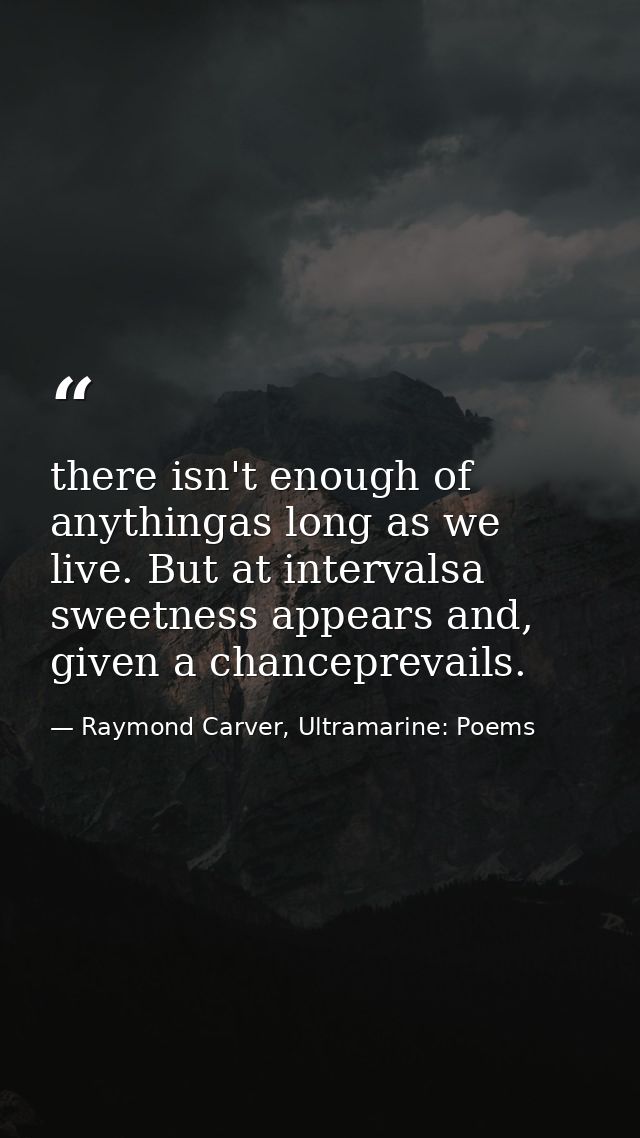 there isn't enough of anythingas long as we live. But at intervalsa sweetness appears and, given a chanceprevails. — Raymond Carver, Ultramarine: Poems
