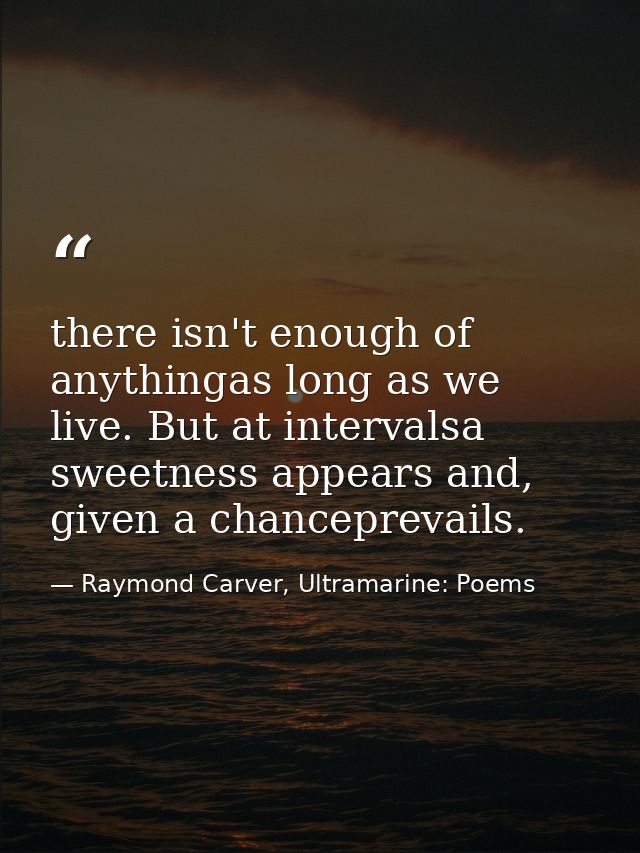 there isn't enough of anythingas long as we live. But at intervalsa sweetness appears and, given a chanceprevails. — Raymond Carver, Ultramarine: Poems