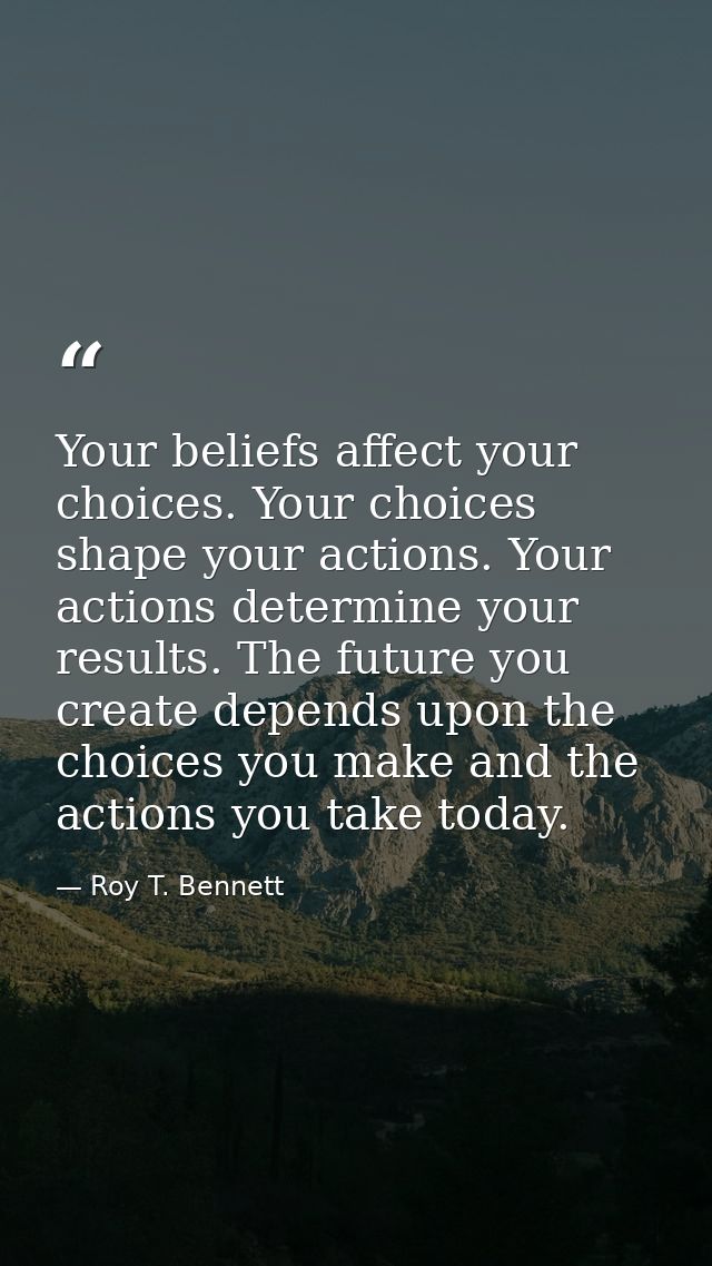 Your beliefs affect your choices. Your choices shape your actions. Your actions determine your results. The future you c — Roy T. Bennett
