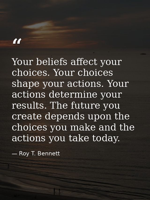 Your beliefs affect your choices. Your choices shape your actions. Your actions determine your results. The future you c — Roy T. Bennett