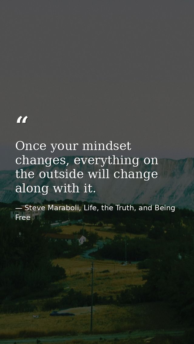 Once your mindset changes, everything on the outside will change along with it. — Steve Maraboli, Life, the Truth, and Being Free