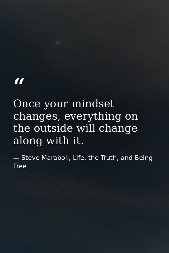 Once your mindset changes, everything on the outside will change along with it. — Steve Maraboli, Life, the Truth, and Being Free