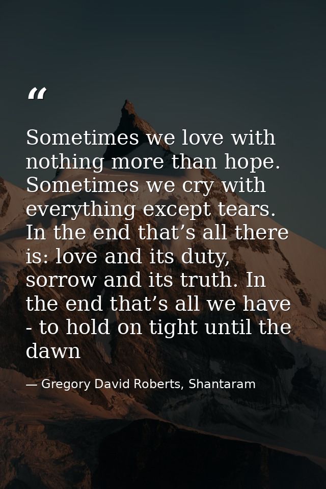 Sometimes we love with nothing more than hope. Sometimes we cry with everything except tears. In the end that’s all ther — Gregory David Roberts, Shantaram