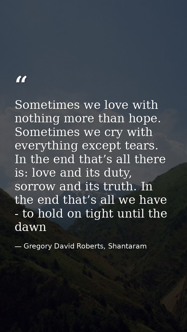 Sometimes we love with nothing more than hope. Sometimes we cry with everything except tears. In the end that’s all ther — Gregory David Roberts, Shantaram