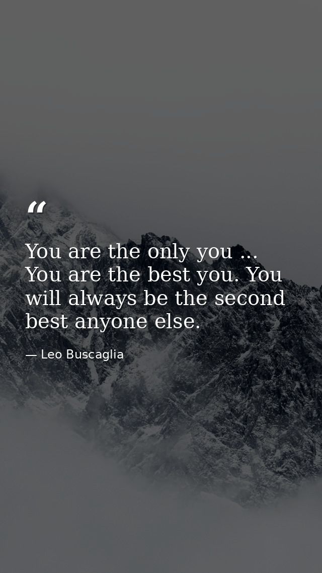 You are the only you ... You are the best you. You will always be the second best anyone else. — Leo Buscaglia