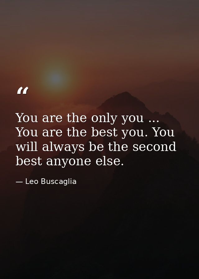 You are the only you ... You are the best you. You will always be the second best anyone else. — Leo Buscaglia