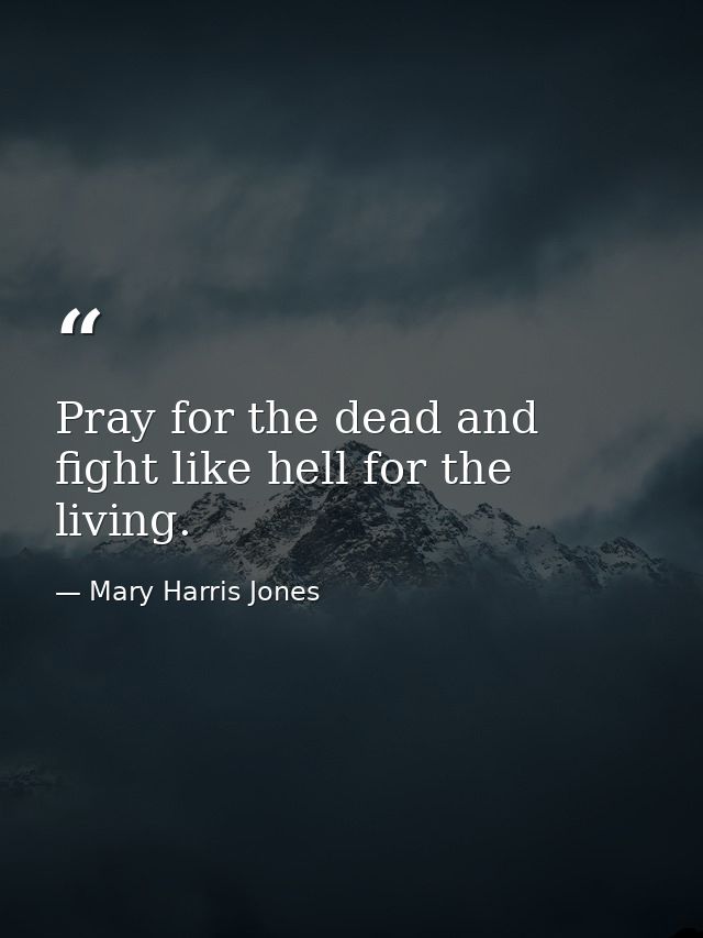 Pray for the dead and fight like hell for the living. — Mary Harris Jones