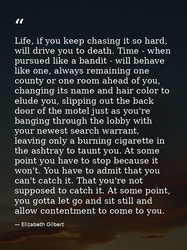 Life, if you keep chasing it so hard, will drive you to death. Time - when pursued like a bandit - will behave like one, — Elizabeth Gilbert