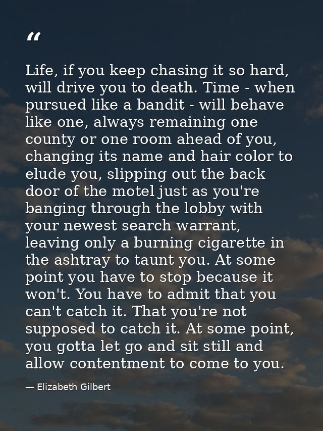 Life, if you keep chasing it so hard, will drive you to death. Time - when pursued like a bandit - will behave like one, — Elizabeth Gilbert