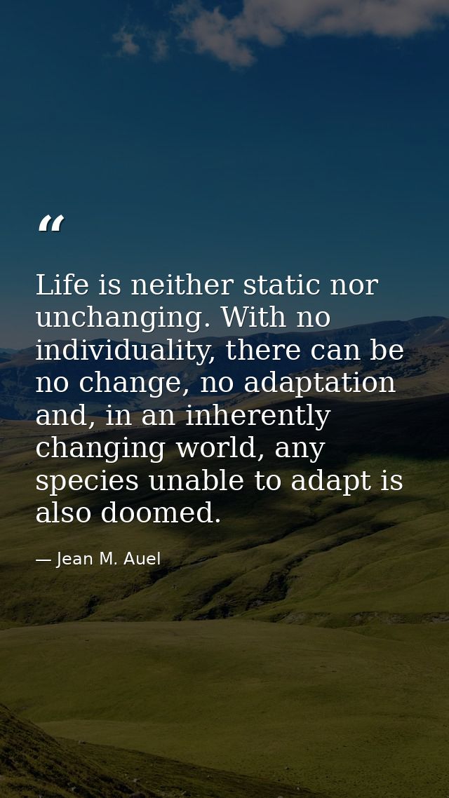 Life is neither static nor unchanging. With no individuality, there can be no change, no adaptation and, in an inherentl — Jean M. Auel