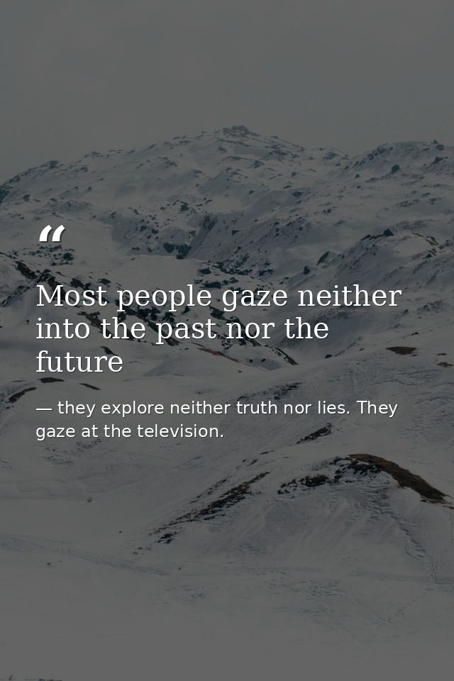 Most people gaze neither into the past nor the future — they explore neither truth nor lies. They gaze at the television.
