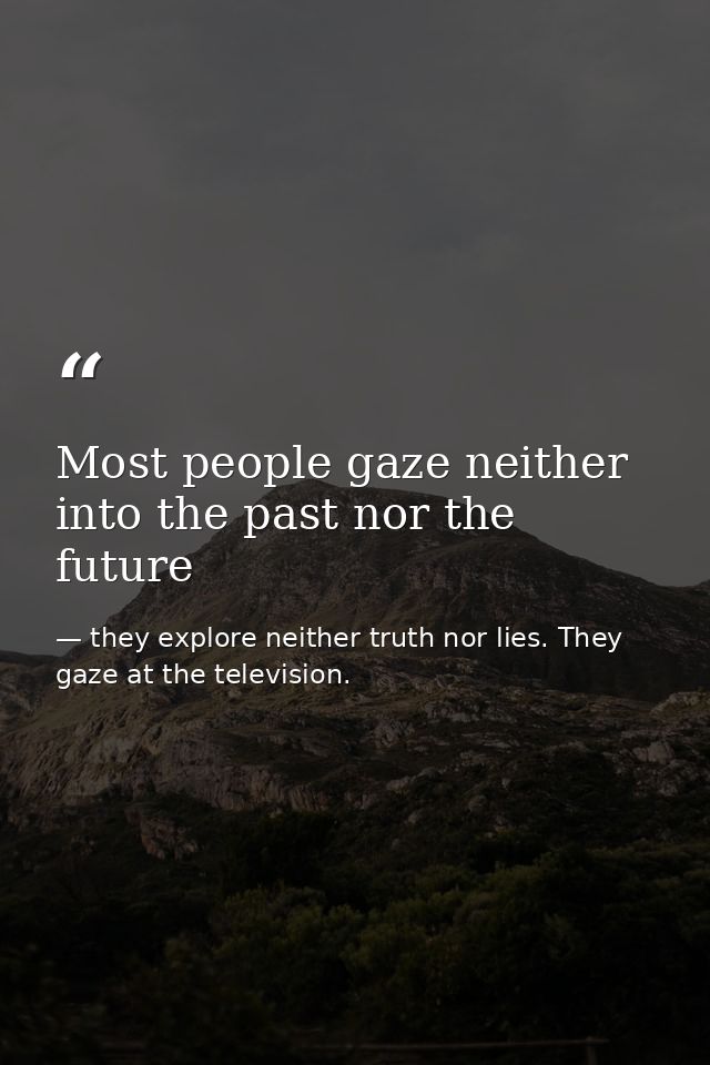 Most people gaze neither into the past nor the future — they explore neither truth nor lies. They gaze at the television.