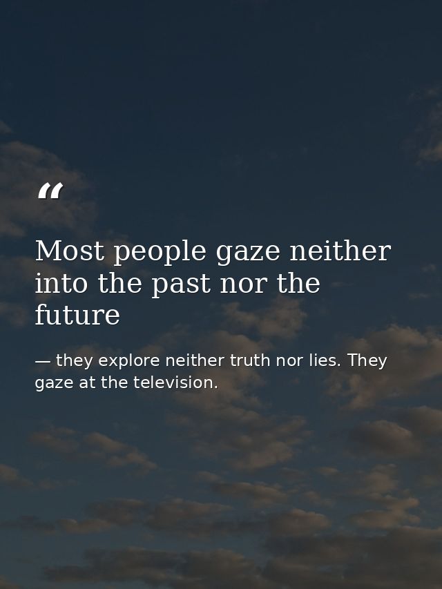 Most people gaze neither into the past nor the future — they explore neither truth nor lies. They gaze at the television.