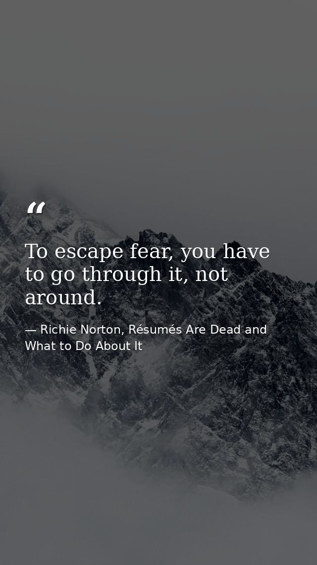 To escape fear, you have to go through it, not around. — Richie Norton, Résumés Are Dead and What to Do About It