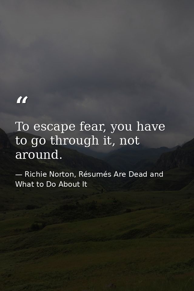 To escape fear, you have to go through it, not around. — Richie Norton, Résumés Are Dead and What to Do About It