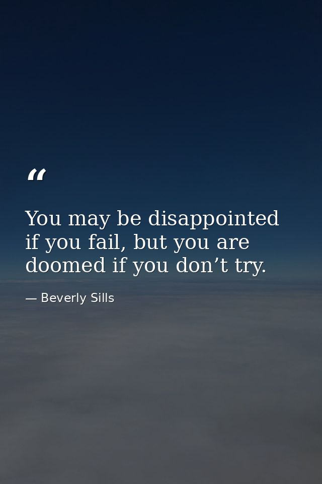 You may be disappointed if you fail, but you are doomed if you don’t try. — Beverly Sills