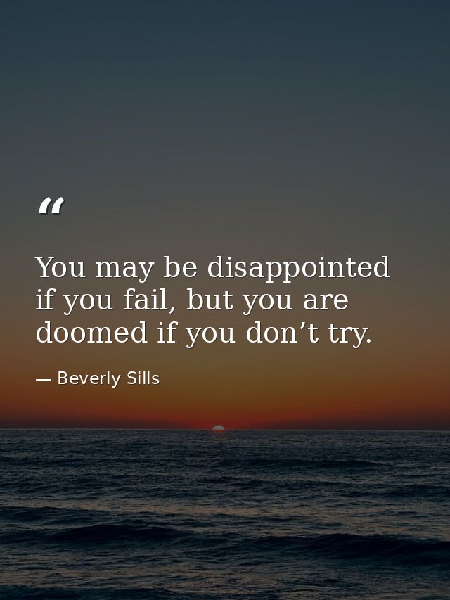 You may be disappointed if you fail, but you are doomed if you don’t try. — Beverly Sills