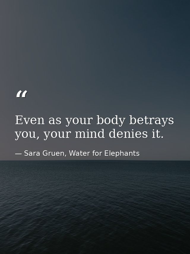 Even as your body betrays you, your mind denies it. — Sara Gruen, Water for Elephants