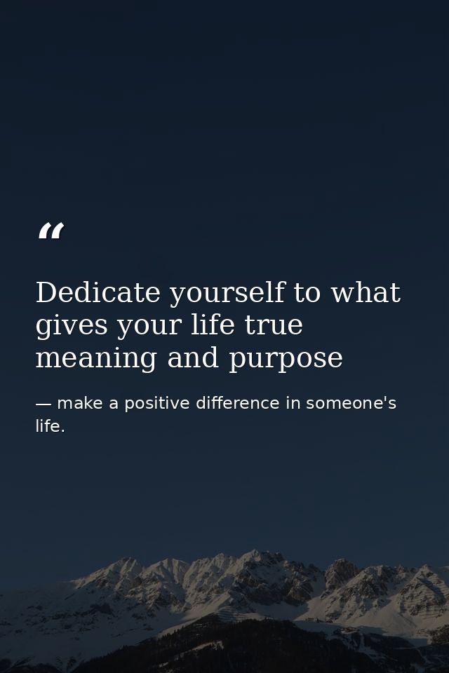 Dedicate yourself to what gives your life true meaning and purpose — make a positive difference in someone's life.