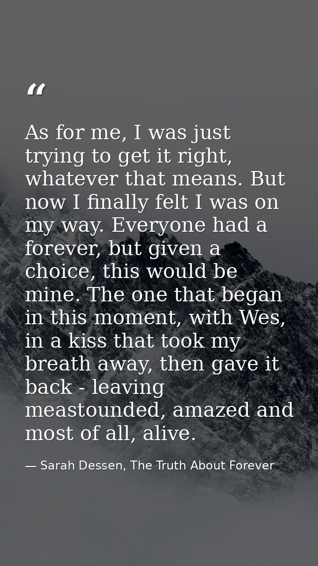 As for me, I was just trying to get it right, whatever that means. But now I finally felt I was on my way. Everyone had  — Sarah Dessen, The Truth About Forever