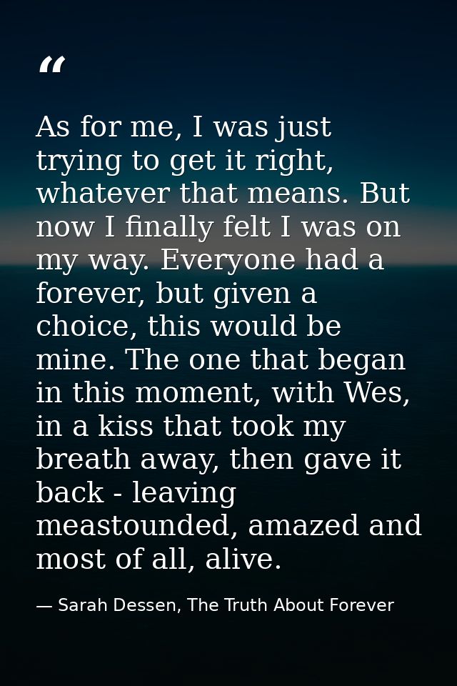 As for me, I was just trying to get it right, whatever that means. But now I finally felt I was on my way. Everyone had  — Sarah Dessen, The Truth About Forever