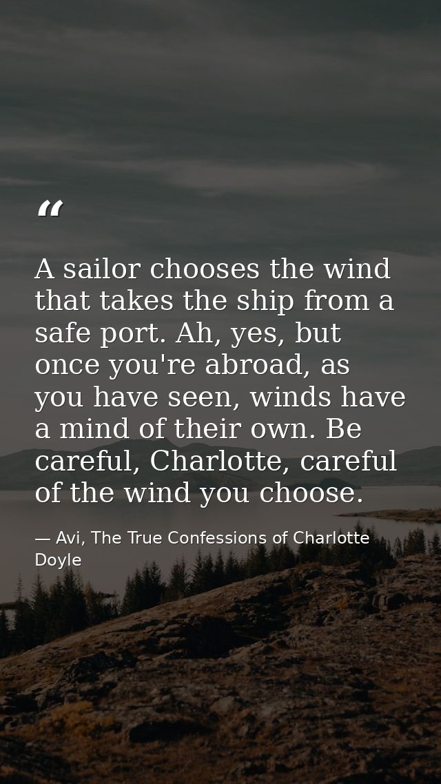 A sailor chooses the wind that takes the ship from a safe port. Ah, yes, but once you're abroad, as you have seen, winds — Avi, The True Confessions of Charlotte Doyle