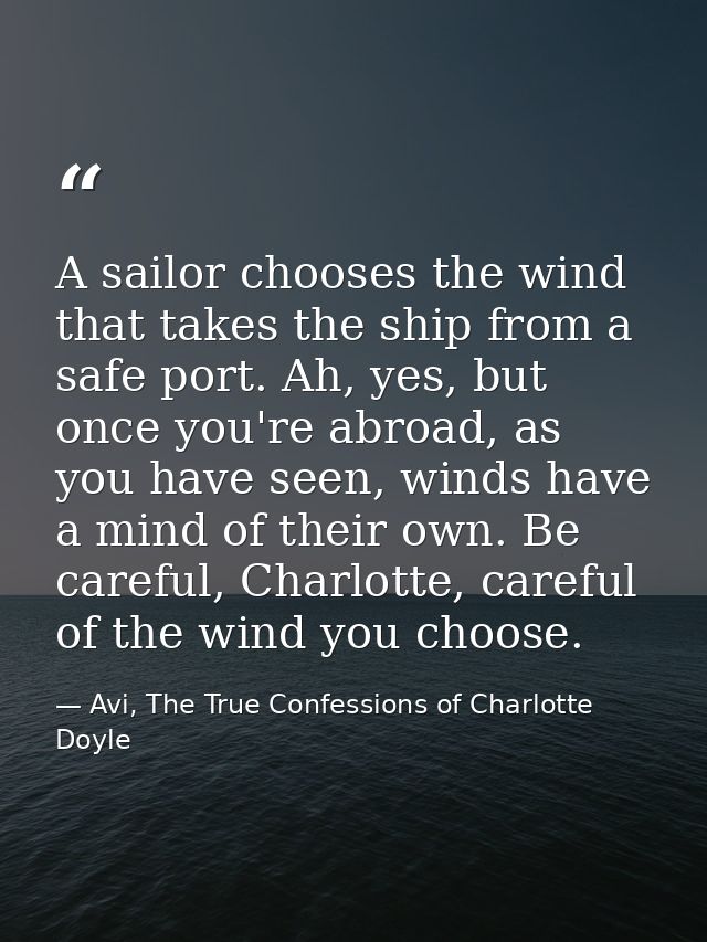 A sailor chooses the wind that takes the ship from a safe port. Ah, yes, but once you're abroad, as you have seen, winds — Avi, The True Confessions of Charlotte Doyle