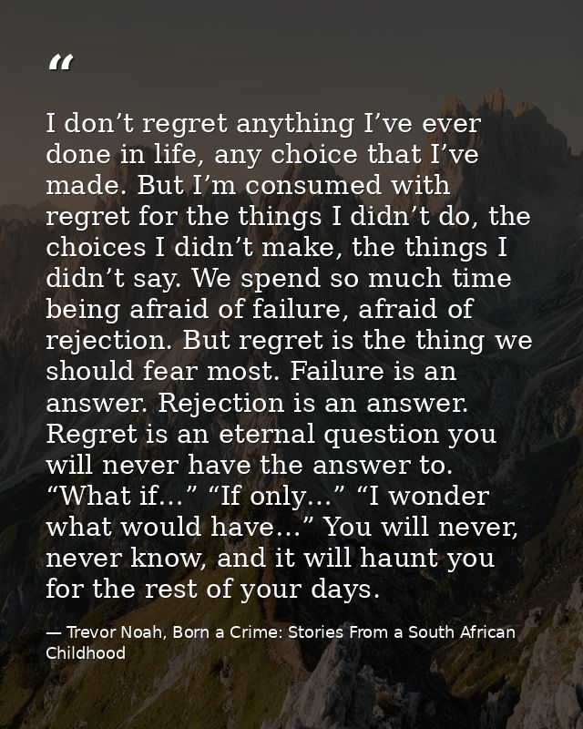 I don’t regret anything I’ve ever done in life, any choice that I’ve made. But I’m consumed with regret for the things I — Trevor Noah, Born a Crime: Stories From a South African Childhood