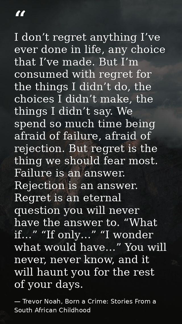 I don’t regret anything I’ve ever done in life, any choice that I’ve made. But I’m consumed with regret for the things I — Trevor Noah, Born a Crime: Stories From a South African Childhood