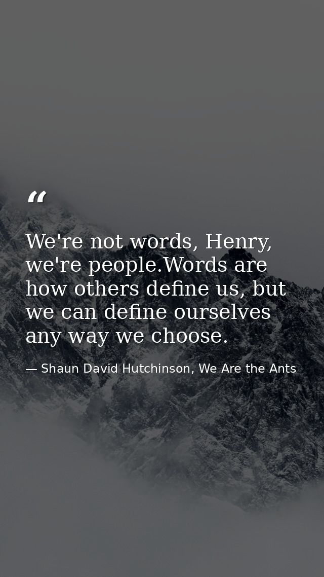 We're not words, Henry, we're people.Words are how others define us, but we can define ourselves any way we choose. — Shaun David Hutchinson, We Are the Ants