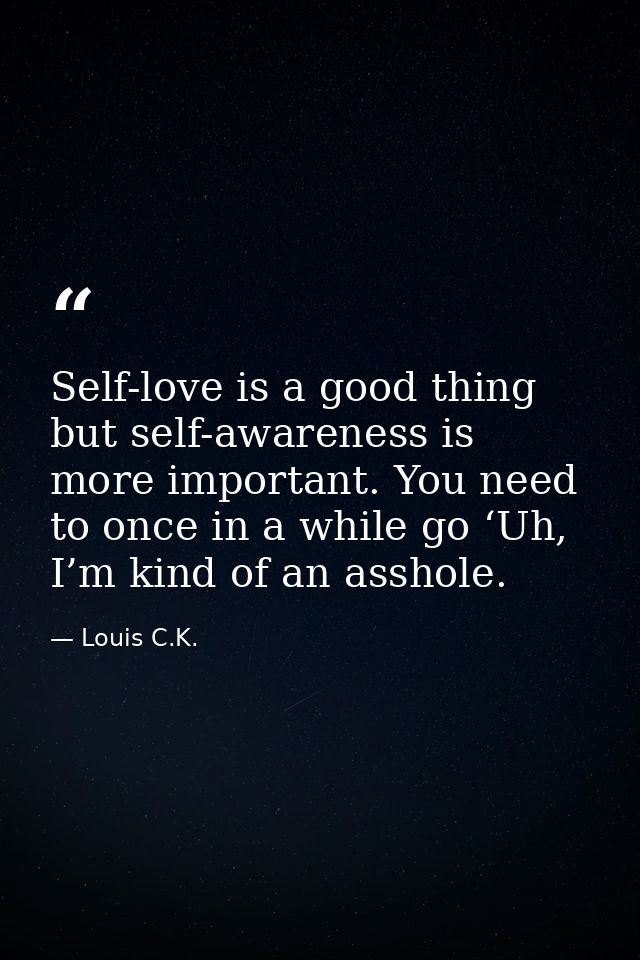 Self-love is a good thing but self-awareness is more important. You need to once in a while go ‘Uh, I’m kind of an assho — Louis C.K.