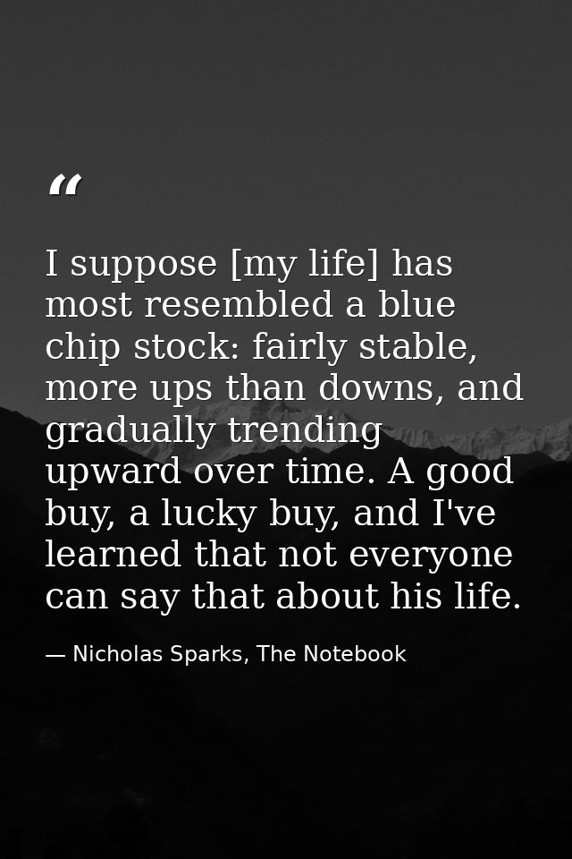 I suppose [my life] has most resembled a blue chip stock: fairly stable, more ups than downs, and gradually trending upw — Nicholas Sparks, The Notebook