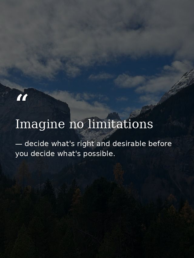 Imagine no limitations — decide what's right and desirable before you decide what's possible.