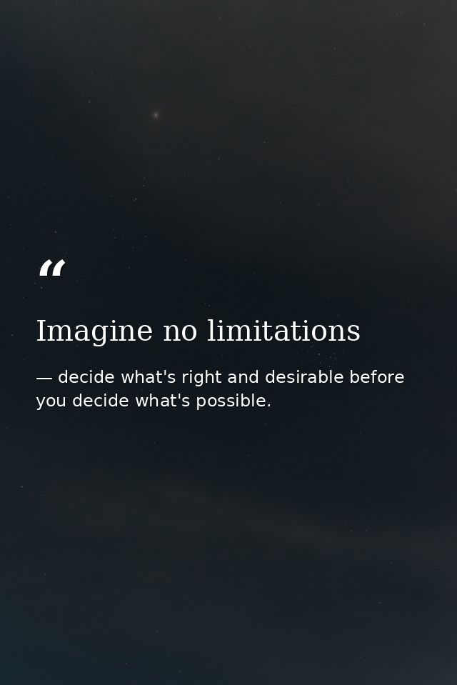 Imagine no limitations — decide what's right and desirable before you decide what's possible.