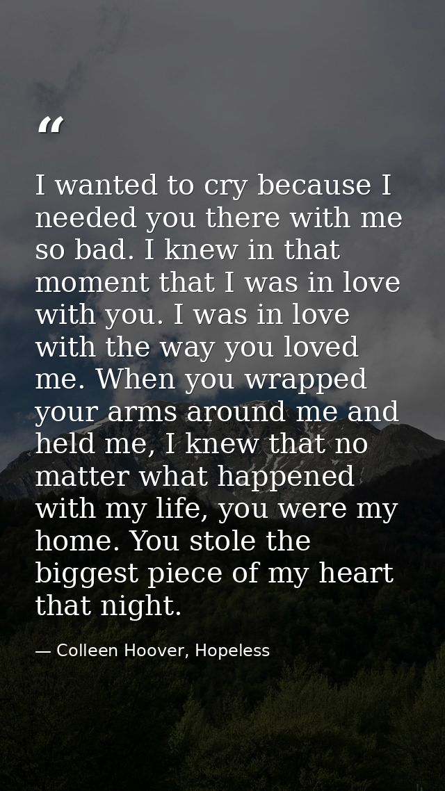 I wanted to cry because I needed you there with me so bad. I knew in that moment that I was in love with you. I was in l — Colleen Hoover, Hopeless