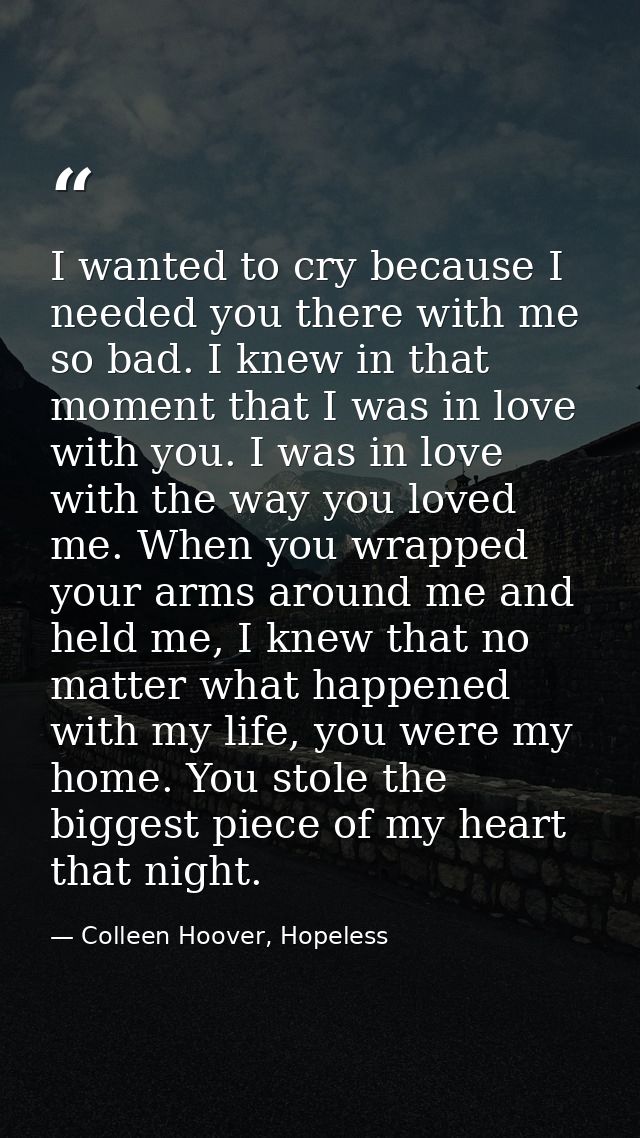 I wanted to cry because I needed you there with me so bad. I knew in that moment that I was in love with you. I was in l — Colleen Hoover, Hopeless