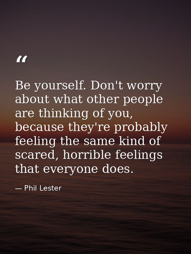 Be yourself. Don't worry about what other people are thinking of you, because they're probably feeling the same kind of  — Phil Lester