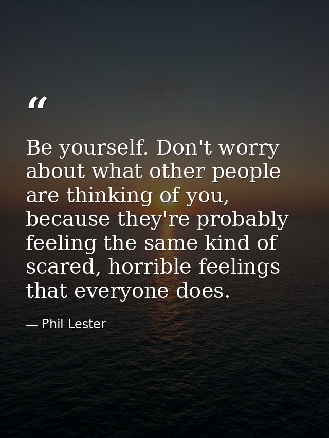 Be yourself. Don't worry about what other people are thinking of you, because they're probably feeling the same kind of  — Phil Lester