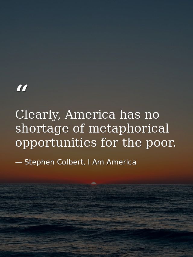 Clearly, America has no shortage of metaphorical opportunities for the poor. — Stephen Colbert, I Am America