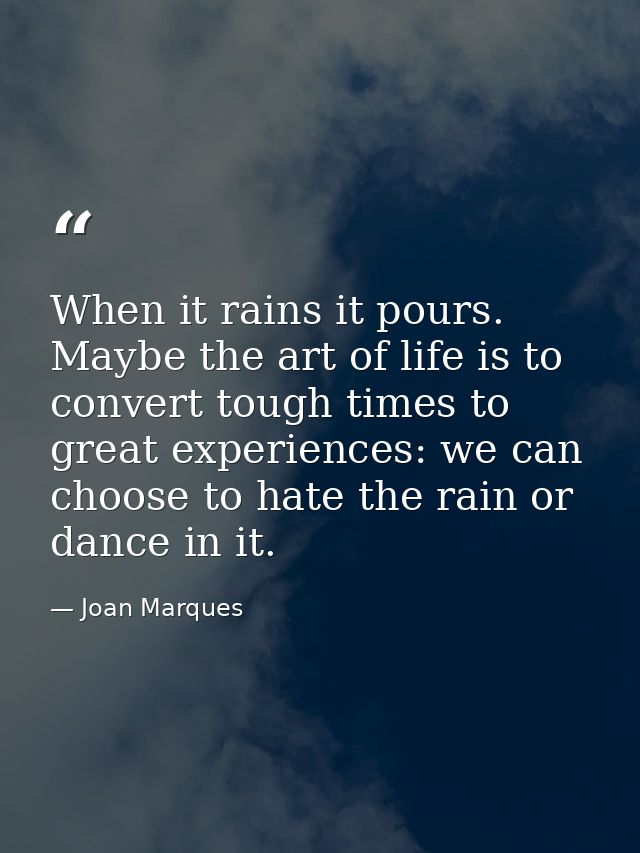 When it rains it pours. Maybe the art of life is to convert tough times to great experiences: we can choose to hate the  — Joan Marques